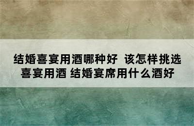 结婚喜宴用酒哪种好  该怎样挑选喜宴用酒 结婚宴席用什么酒好